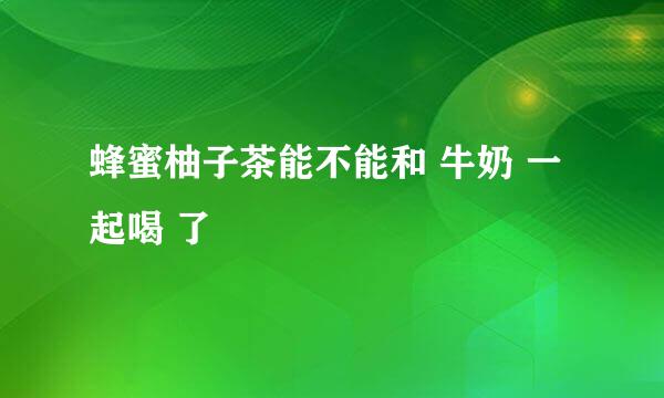 蜂蜜柚子茶能不能和 牛奶 一起喝 了