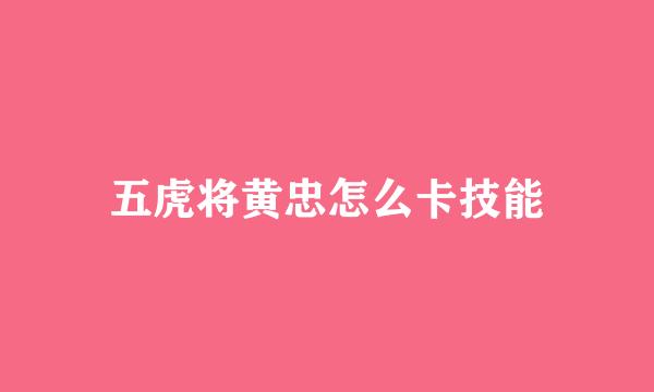 五虎将黄忠怎么卡技能