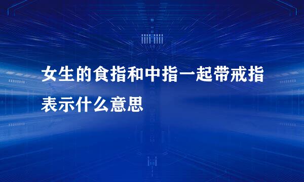 女生的食指和中指一起带戒指表示什么意思