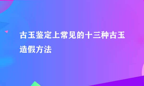 古玉鉴定上常见的十三种古玉造假方法