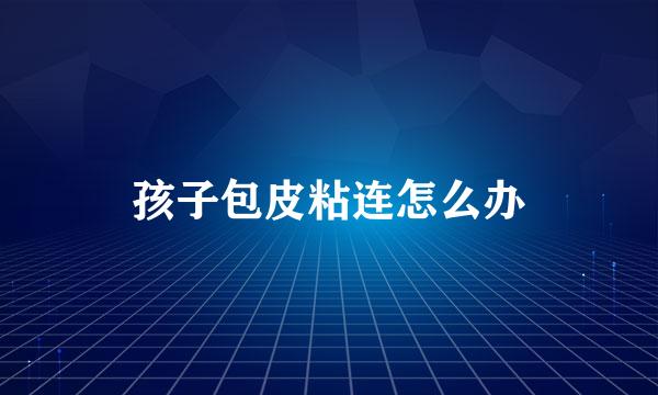 孩子包皮粘连怎么办