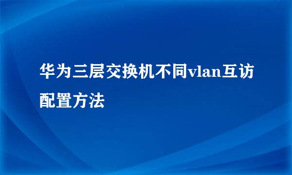 华为三层交换机不同vlan互访配置方法