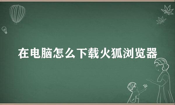 在电脑怎么下载火狐浏览器