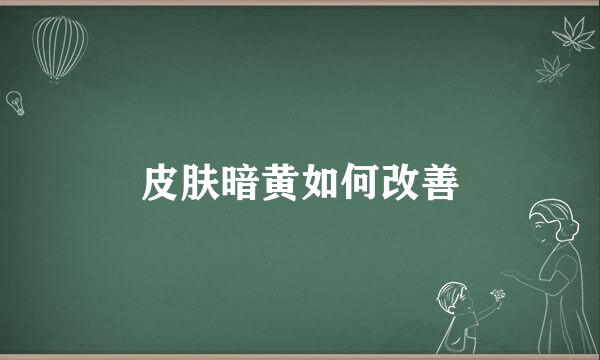 皮肤暗黄如何改善
