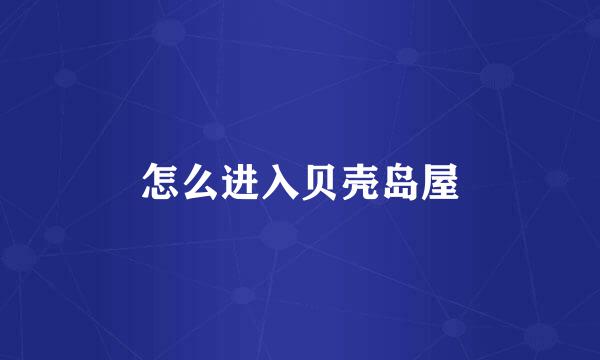 怎么进入贝壳岛屋
