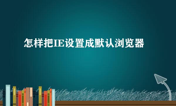 怎样把IE设置成默认浏览器