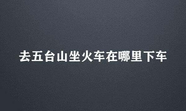 去五台山坐火车在哪里下车