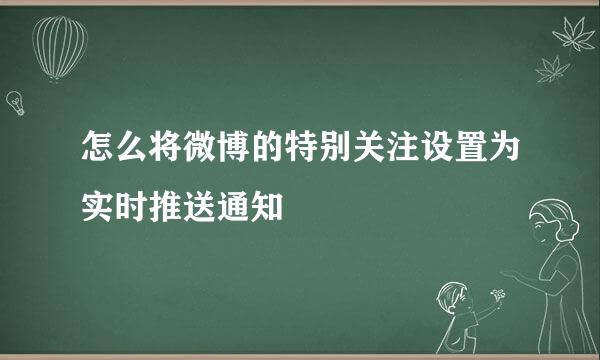 怎么将微博的特别关注设置为实时推送通知