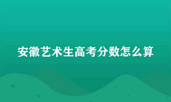 安徽艺术生高考分数怎么算