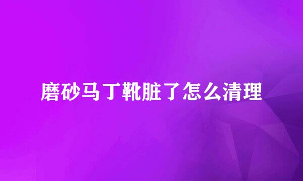 磨砂马丁靴脏了怎么清理
