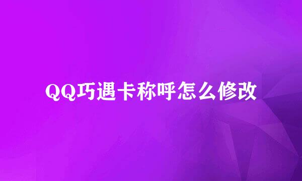 QQ巧遇卡称呼怎么修改