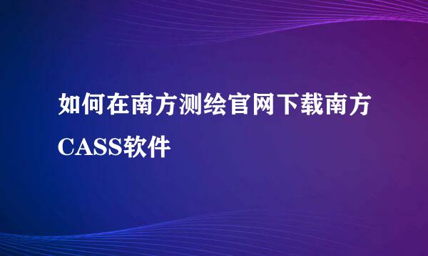 如何在南方测绘官网下载南方CASS软件