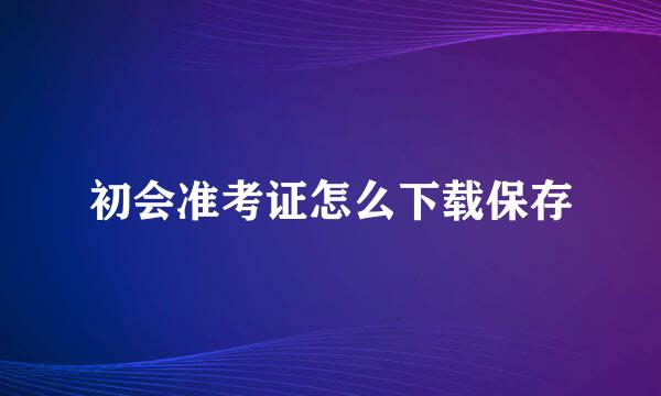 初会准考证怎么下载保存