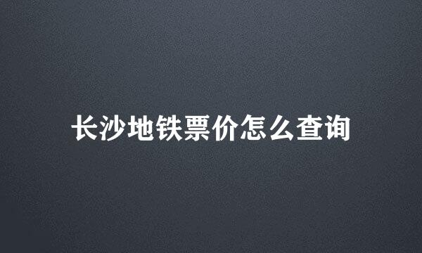 长沙地铁票价怎么查询