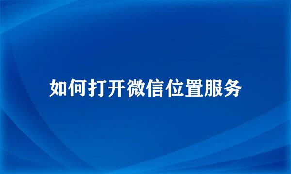 如何打开微信位置服务
