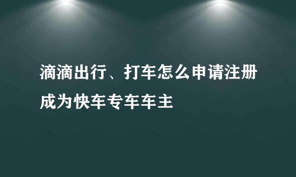 滴滴出行、打车怎么申请注册成为快车专车车主