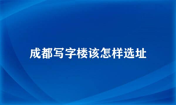 成都写字楼该怎样选址