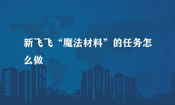 新飞飞“魔法材料”的任务怎么做