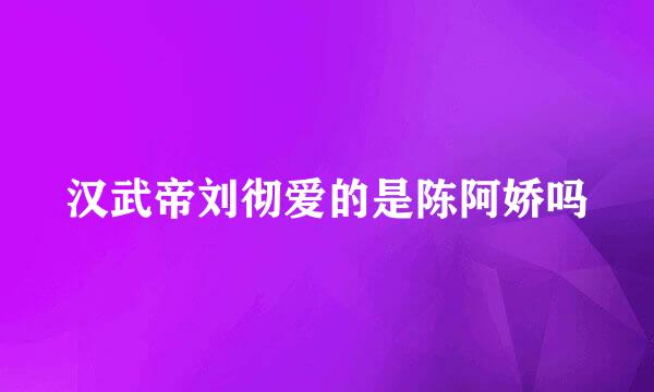 汉武帝刘彻爱的是陈阿娇吗
