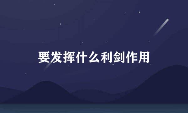 要发挥什么利剑作用