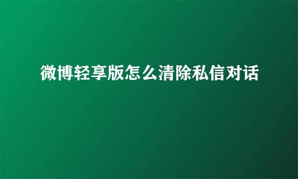 微博轻享版怎么清除私信对话
