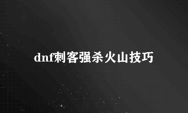 dnf刺客强杀火山技巧