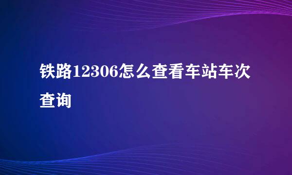 铁路12306怎么查看车站车次查询