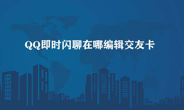 QQ即时闪聊在哪编辑交友卡