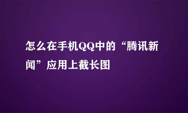 怎么在手机QQ中的“腾讯新闻”应用上截长图