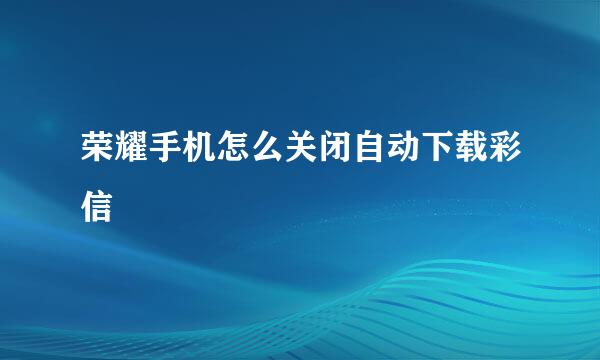 荣耀手机怎么关闭自动下载彩信