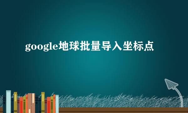 google地球批量导入坐标点