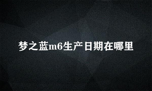 梦之蓝m6生产日期在哪里