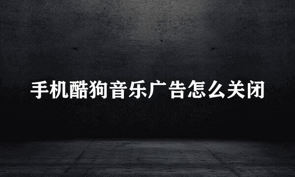 手机酷狗音乐广告怎么关闭