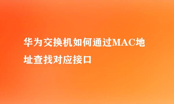 华为交换机如何通过MAC地址查找对应接口