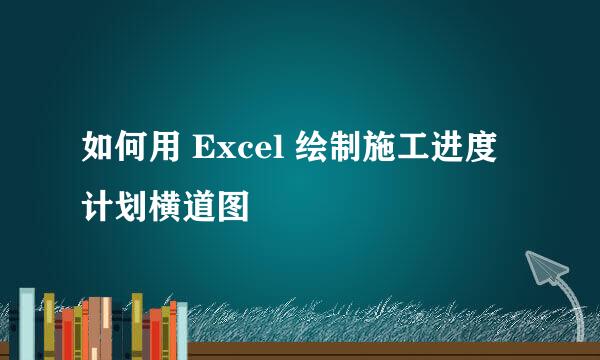 如何用 Excel 绘制施工进度计划横道图