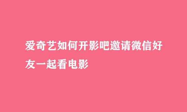 爱奇艺如何开影吧邀请微信好友一起看电影