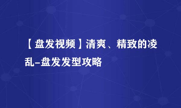 【盘发视频】清爽、精致的凌乱-盘发发型攻略