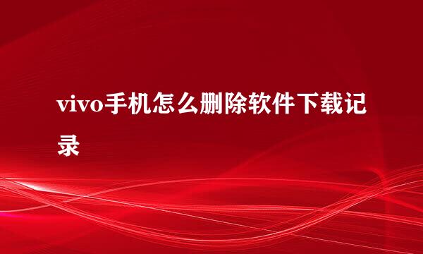 vivo手机怎么删除软件下载记录