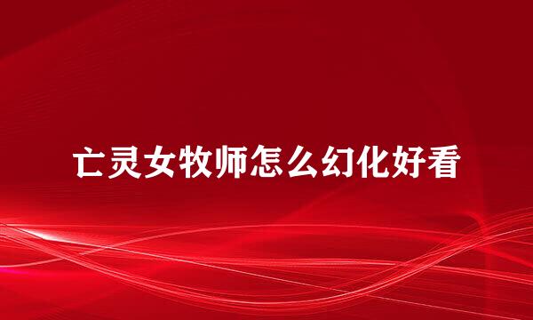 亡灵女牧师怎么幻化好看