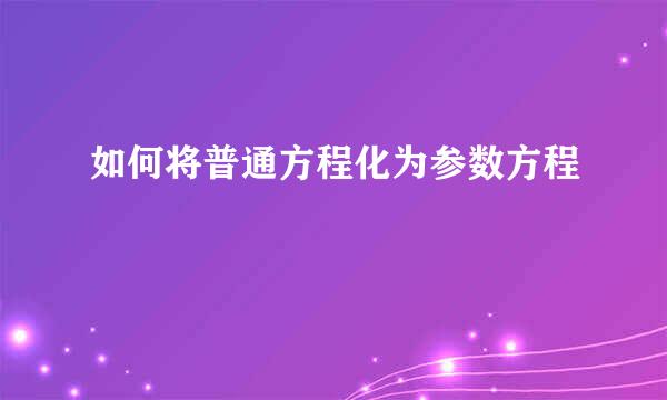 如何将普通方程化为参数方程