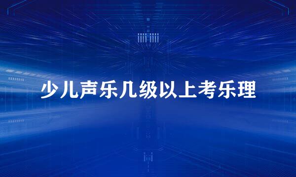 少儿声乐几级以上考乐理