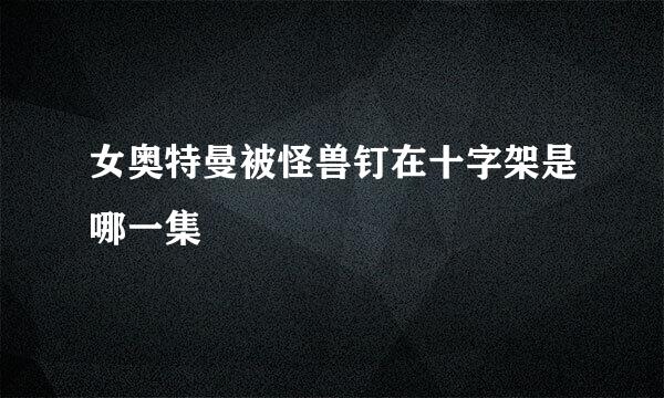 女奥特曼被怪兽钉在十字架是哪一集