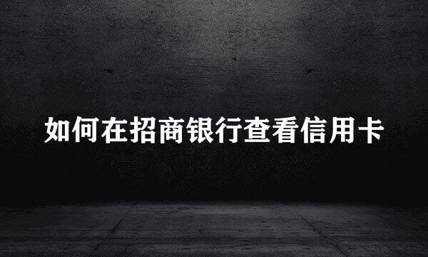 如何在招商银行查看信用卡