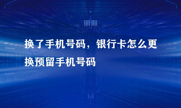 换了手机号码，银行卡怎么更换预留手机号码