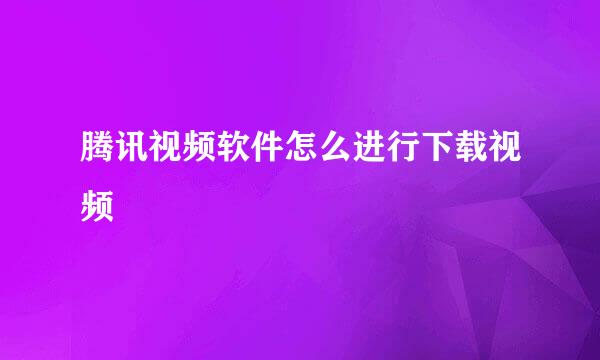 腾讯视频软件怎么进行下载视频