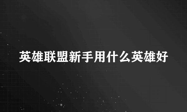 英雄联盟新手用什么英雄好