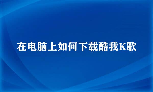 在电脑上如何下载酷我K歌