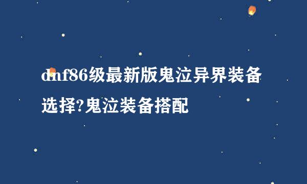 dnf86级最新版鬼泣异界装备选择?鬼泣装备搭配