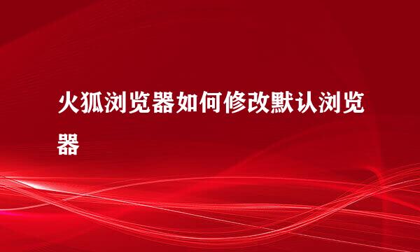 火狐浏览器如何修改默认浏览器
