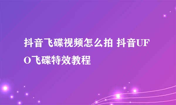 抖音飞碟视频怎么拍 抖音UFO飞碟特效教程